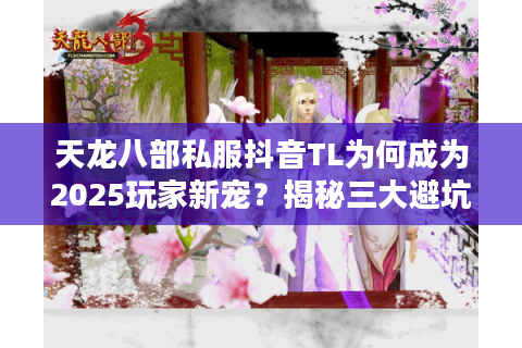 天龙八部私服抖音TL为何成为2025玩家新宠？揭秘三大避坑指南