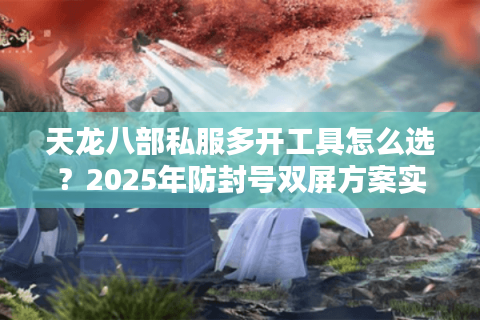 天龙八部私服多开工具怎么选？2025年防封号双屏方案实测