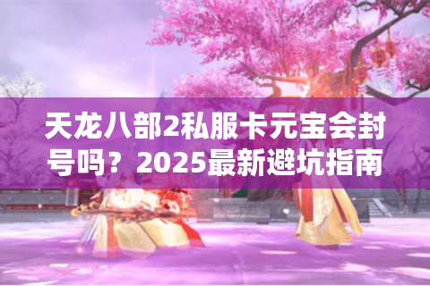 天龙八部2私服卡元宝会封号吗？2025最新避坑指南