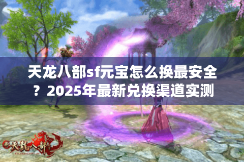 天龙八部sf元宝怎么换最安全？2025年最新兑换渠道实测