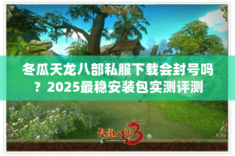 冬瓜天龙八部私服下载会封号吗?2025最稳安装包实测评测 冬瓜天龙八部私服下载会封号吗?2025最稳安装包实测评测