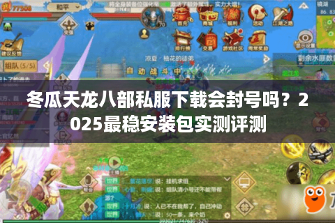 冬瓜天龙八部私服下载会封号吗？2025最稳安装包实测评测