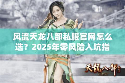 风流天龙八部私服官网怎么选？2025年零风险入坑指南