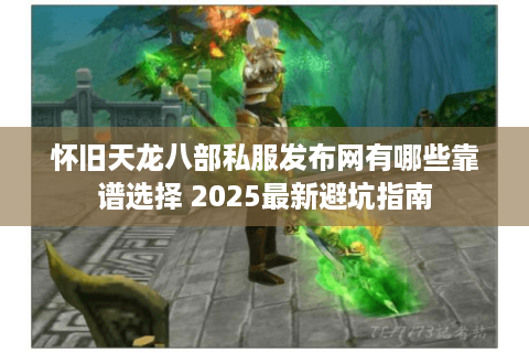 怀旧天龙八部私服发布网有哪些靠谱选择 2025最新避坑指南
