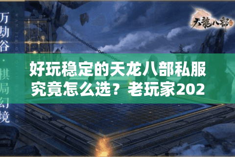 好玩稳定的天龙八部私服究竟怎么选？老玩家2025年避坑指南