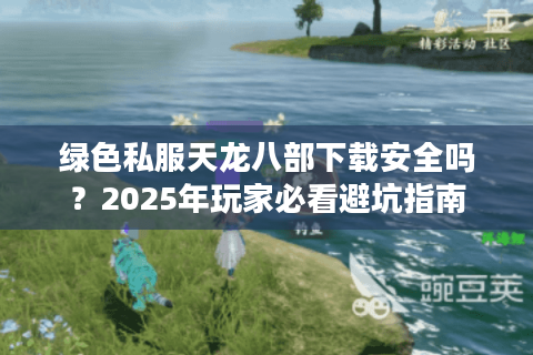 绿色私服天龙八部下载安全吗？2025年玩家必看避坑指南