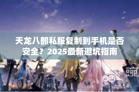 天龙八部私服复制到手机是否安全？2025最新避坑指南