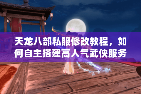 天龙八部私服修改教程，如何自主搭建高人气武侠服务器？
