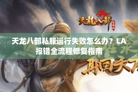 天龙八部私服运行失败怎么办？LA报错全流程修复指南