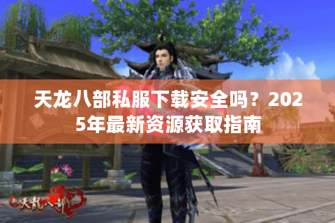 天龙八部私服下载安全吗?2025年最新资源获取指南 天龙八部私服下载安全吗?2025年最新资源获取指南
