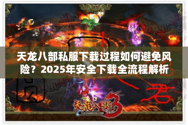 天龙八部私服下载过程如何避免风险？2025年安全下载全流程解析