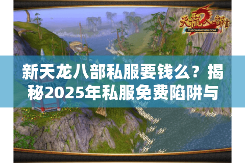 新天龙八部私服要钱么？揭秘2025年私服免费陷阱与充值真相