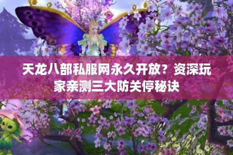 天龙八部私服网永久开放？资深玩家亲测三大防关停秘诀