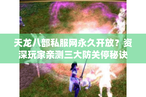 天龙八部私服网永久开放？资深玩家亲测三大防关停秘诀