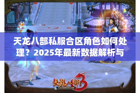 天龙八部私服合区角色如何处理？2025年最新数据解析与避坑指南