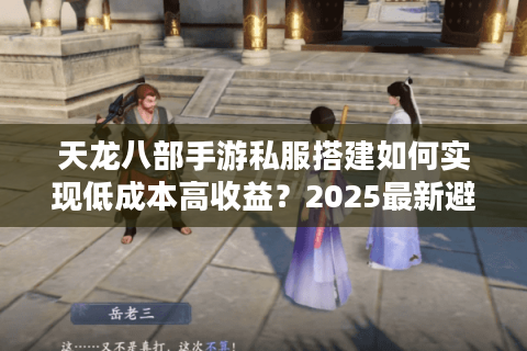 天龙八部手游私服搭建如何实现低成本高收益?2025最新避坑指南 天龙八部手游私服搭建如何实现低成本高收益?2025最新避坑指南