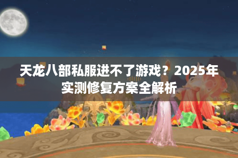 天龙八部私服进不了游戏？2025年实测修复方案全解析