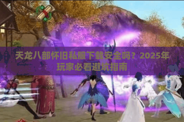天龙八部怀旧私服下载安全吗？2025年玩家必看避坑指南