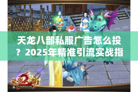 天龙八部私服广告怎么投？2025年精准引流实战指南