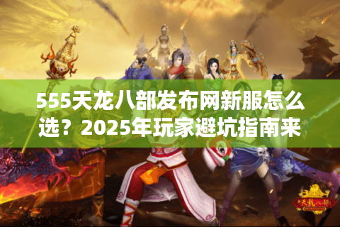 555天龙八部发布网新服怎么选？2025年玩家避坑指南来了