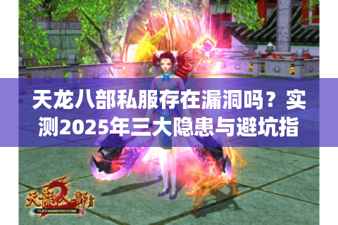 天龙八部私服存在漏洞吗？实测2025年三大隐患与避坑指南
