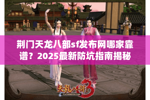 荆门天龙八部sf发布网哪家靠谱？2025最新防坑指南揭秘