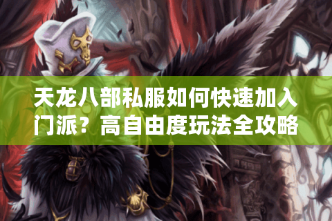 天龙八部私服如何快速加入门派?高自由度玩法全攻略 天龙八部私服如何快速加入门派?高自由度玩法全攻略