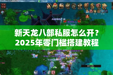 新天龙八部私服怎么开？2025年零门槛搭建教程+防封指南