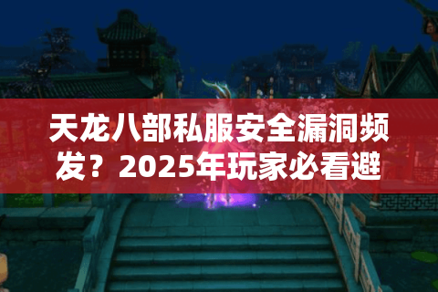 天龙八部私服安全漏洞频发？2025年玩家必看避坑指南
