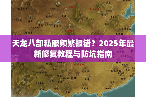 天龙八部私服频繁报错？2025年最新修复教程与防坑指南