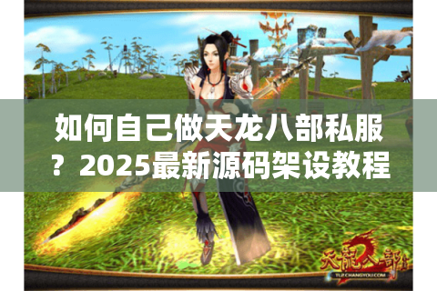 如何自己做天龙八部私服？2025最新源码架设教程揭秘