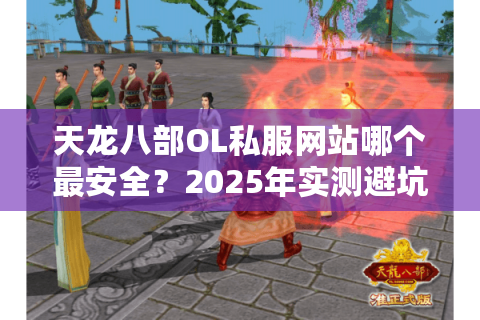 天龙八部OL私服网站哪个最安全?2025年实测避坑指南 天龙八部OL私服网站哪个最安全?2025年实测避坑指南
