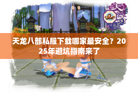 天龙八部私服下载哪家最安全？2025年避坑指南来了