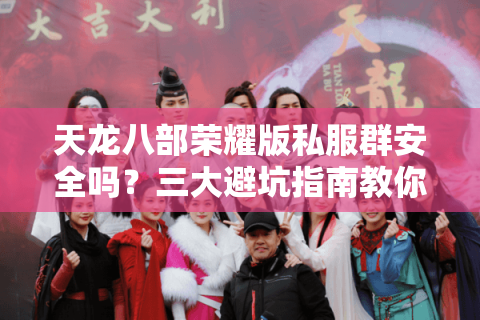 天龙八部荣耀版私服群安全吗？三大避坑指南教你识别优质私服