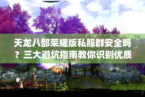 天龙八部荣耀版私服群安全吗？三大避坑指南教你识别优质私服