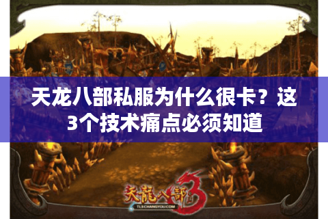 天龙八部私服为什么很卡？这3个技术痛点必须知道