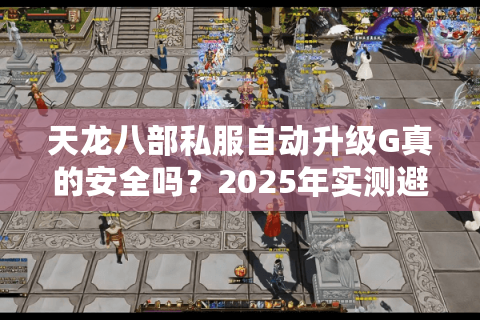 天龙八部私服自动升级G真的安全吗？2025年实测避坑指南