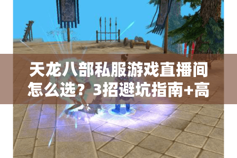 天龙八部私服游戏直播间怎么选？3招避坑指南+高爆率私服推荐