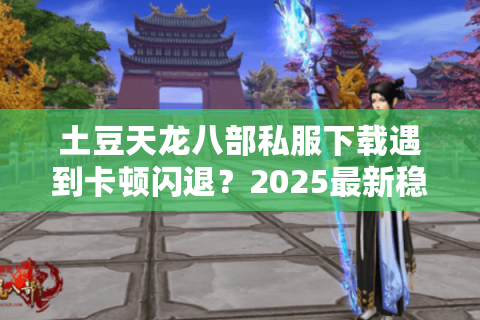 土豆天龙八部私服下载遇到卡顿闪退?2025最新稳定版本实测推荐 土豆天龙八部私服下载遇到卡顿闪退?2025最新稳定版本实测推荐