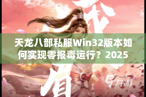 天龙八部私服Win32版本如何实现零报毒运行？2025年私服搭建全攻略