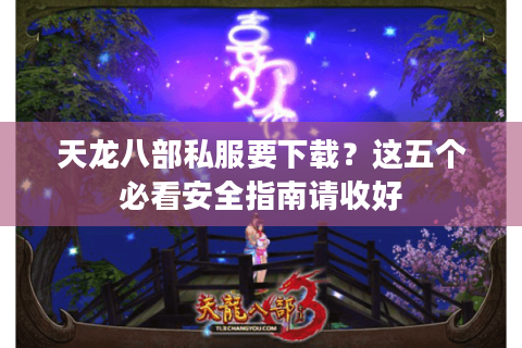 天龙八部私服要下载？这五个必看安全指南请收好