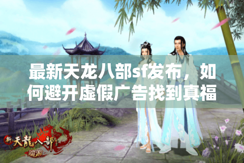 最新天龙八部sf发布，如何避开虚假广告找到真福利零氪服？
