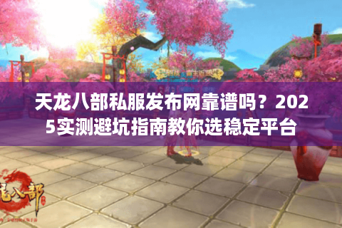 天龙八部私服发布网靠谱吗？2025实测避坑指南教你选稳定平台