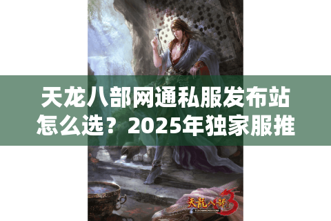 天龙八部网通私服发布站怎么选？2025年独家服推荐指南