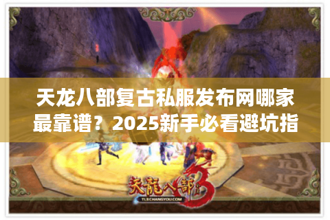 天龙八部复古私服发布网哪家最靠谱？2025新手必看避坑指南