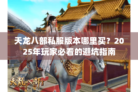 天龙八部私服版本哪里买?2025年玩家必看的避坑指南 天龙八部私服版本哪里买?2025年玩家必看的避坑指南