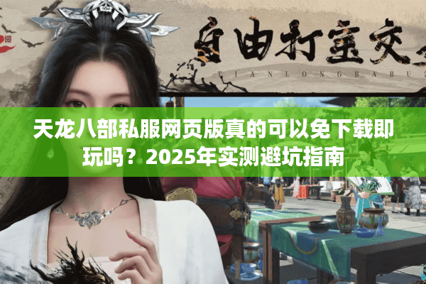 天龙八部私服网页版真的可以免下载即玩吗？2025年实测避坑指南