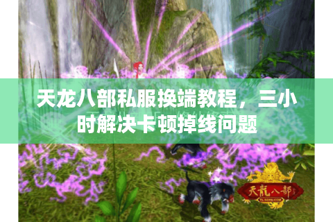 天龙八部私服换端教程，三小时解决卡顿掉线问题