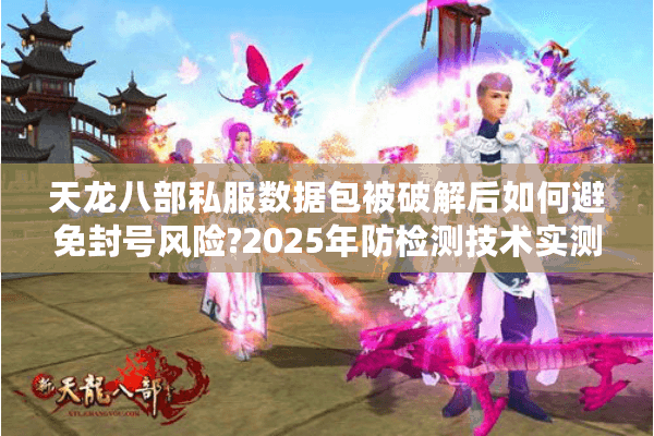 天龙八部私服数据包被破解后如何避免封号风险?2025年防检测技术实测