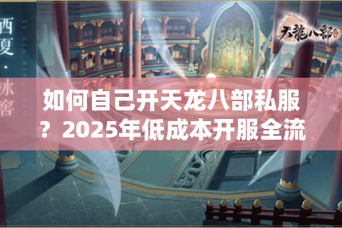 如何自己开天龙八部私服？2025年低成本开服全流程解析